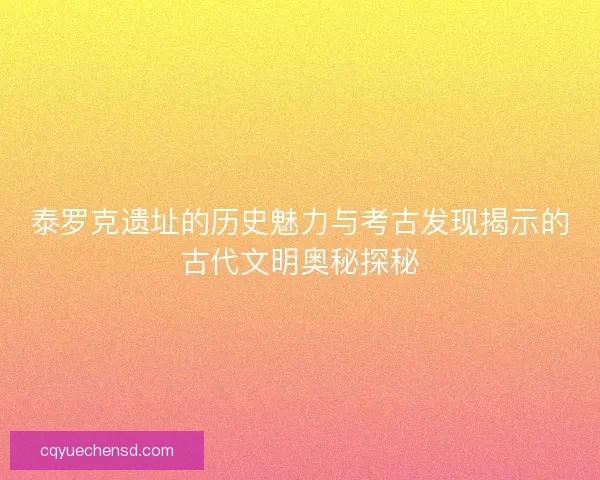 泰罗克遗址的历史魅力与考古发现揭示的古代文明奥秘探秘