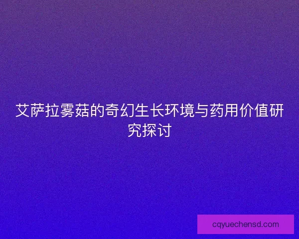 艾萨拉雾菇的奇幻生长环境与药用价值研究探讨