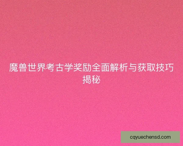 魔兽世界考古学奖励全面解析与获取技巧揭秘