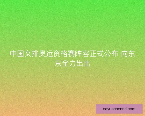 中国女排奥运资格赛阵容正式公布 向东京全力出击