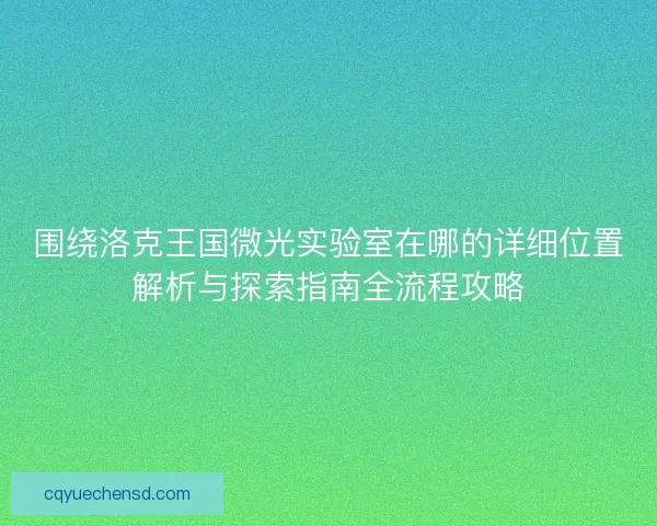 围绕洛克王国微光实验室在哪的详细位置解析与探索指南全流程攻略