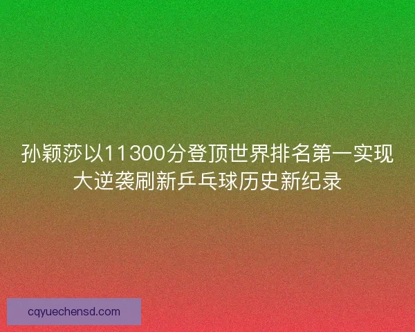 孙颖莎以11300分登顶世界排名第一实现大逆袭刷新乒乓球历史新纪录