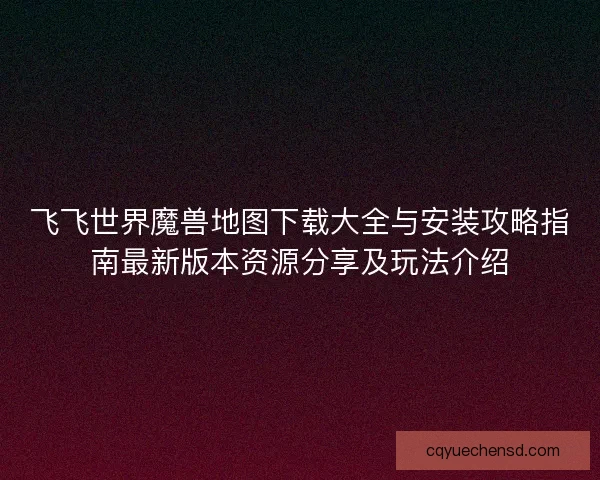 飞飞世界魔兽地图下载大全与安装攻略指南最新版本资源分享及玩法介绍