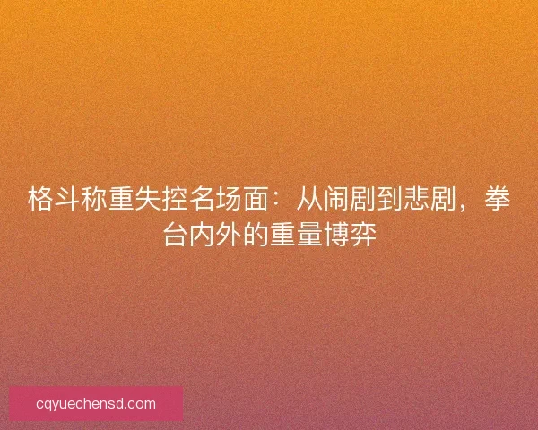 格斗称重失控名场面：从闹剧到悲剧，拳台内外的重量博弈