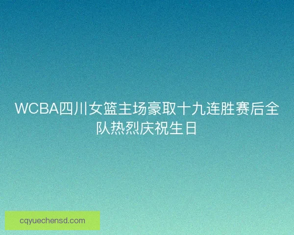 WCBA四川女篮主场豪取十九连胜赛后全队热烈庆祝生日