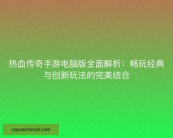 热血传奇手游电脑版全面解析：畅玩经典与创新玩法的完美结合