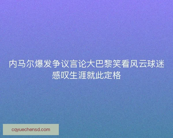 内马尔爆发争议言论大巴黎笑看风云球迷感叹生涯就此定格