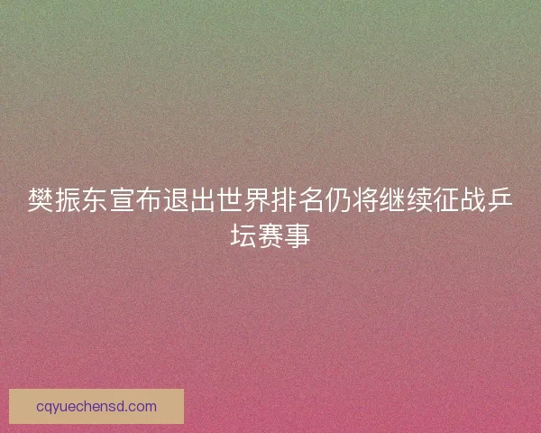 樊振东宣布退出世界排名仍将继续征战乒坛赛事