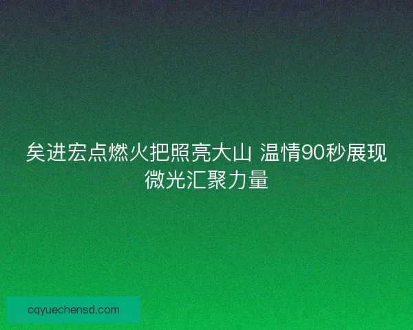矣进宏点燃火把照亮大山 温情90秒展现微光汇聚力量